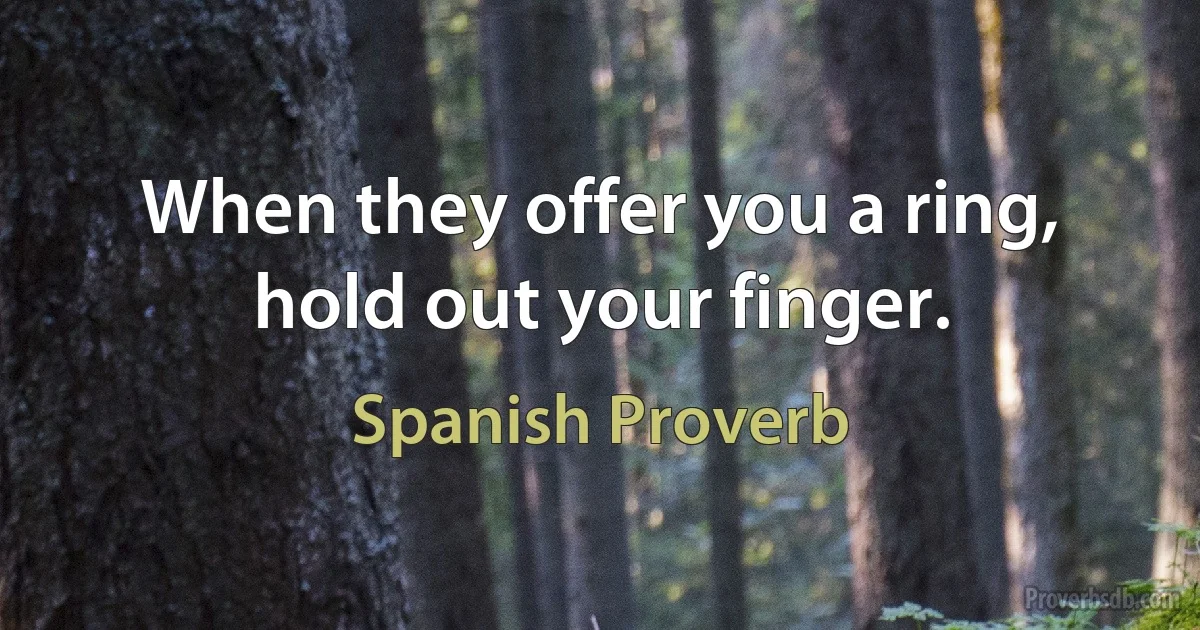 When they offer you a ring, hold out your finger. (Spanish Proverb)