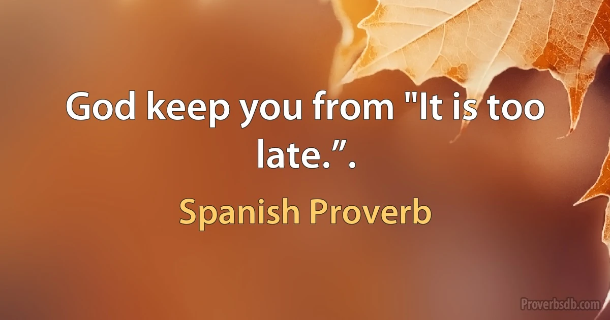 God keep you from "It is too late.”. (Spanish Proverb)