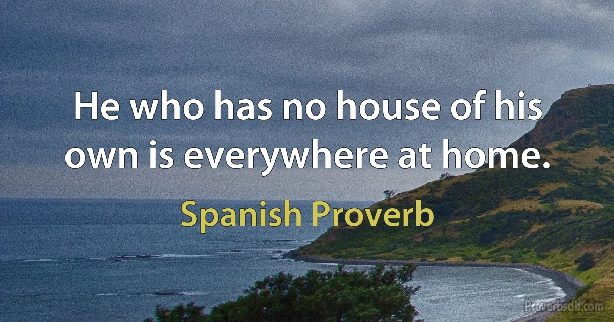 He who has no house of his own is everywhere at home. (Spanish Proverb)