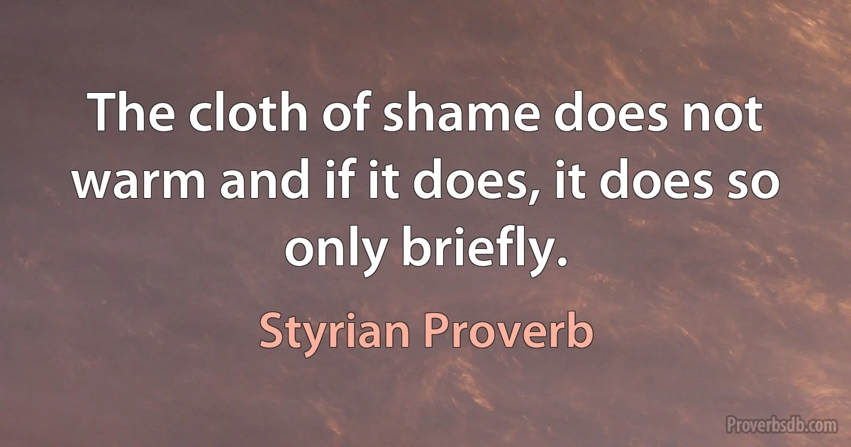 The cloth of shame does not warm and if it does, it does so only briefly. (Styrian Proverb)