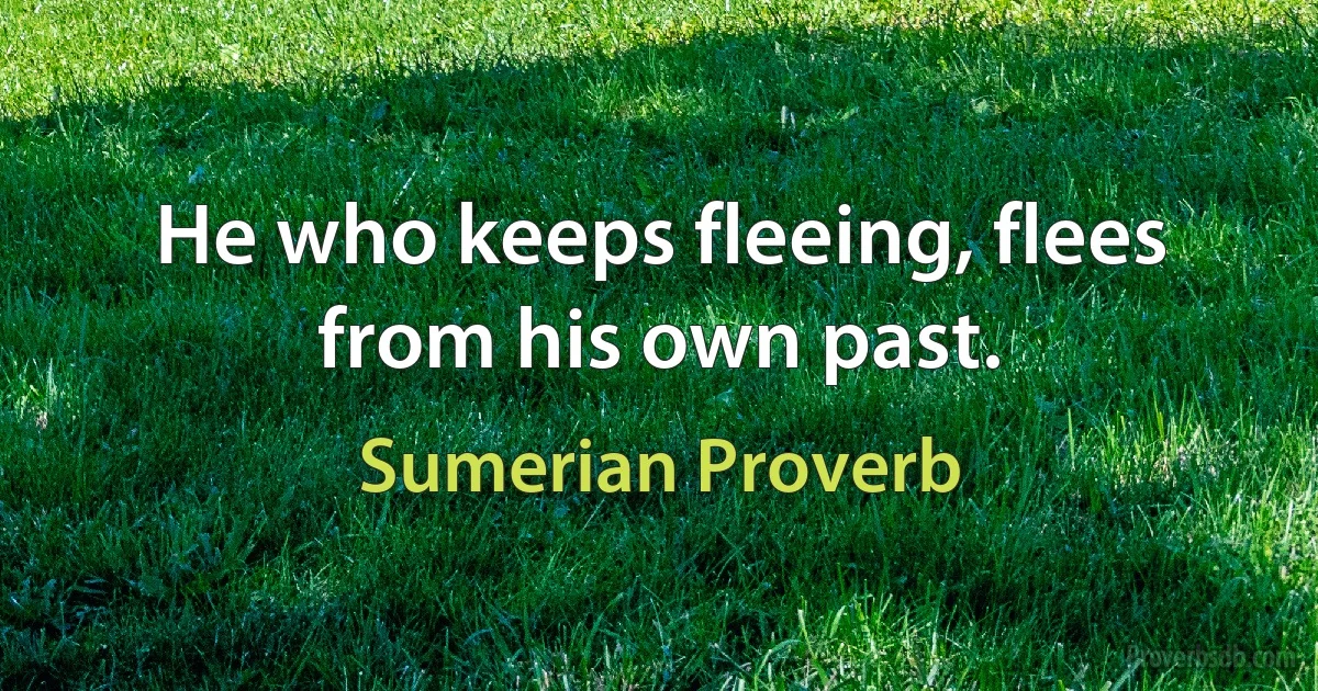 He who keeps fleeing, flees from his own past. (Sumerian Proverb)