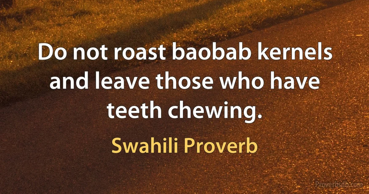 Do not roast baobab kernels and leave those who have teeth chewing. (Swahili Proverb)