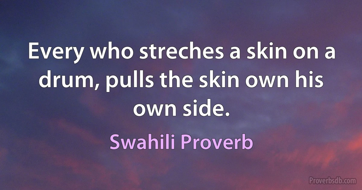 Every who streches a skin on a drum, pulls the skin own his own side. (Swahili Proverb)