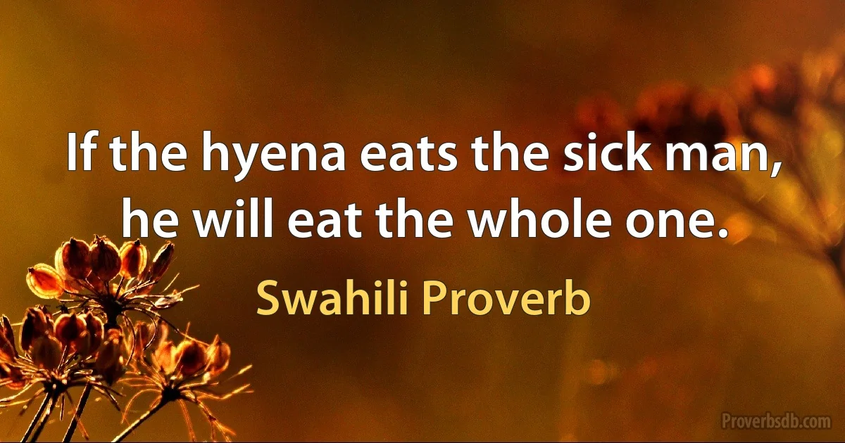 If the hyena eats the sick man, he will eat the whole one. (Swahili Proverb)