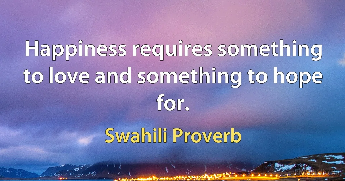 Happiness requires something to love and something to hope for. (Swahili Proverb)