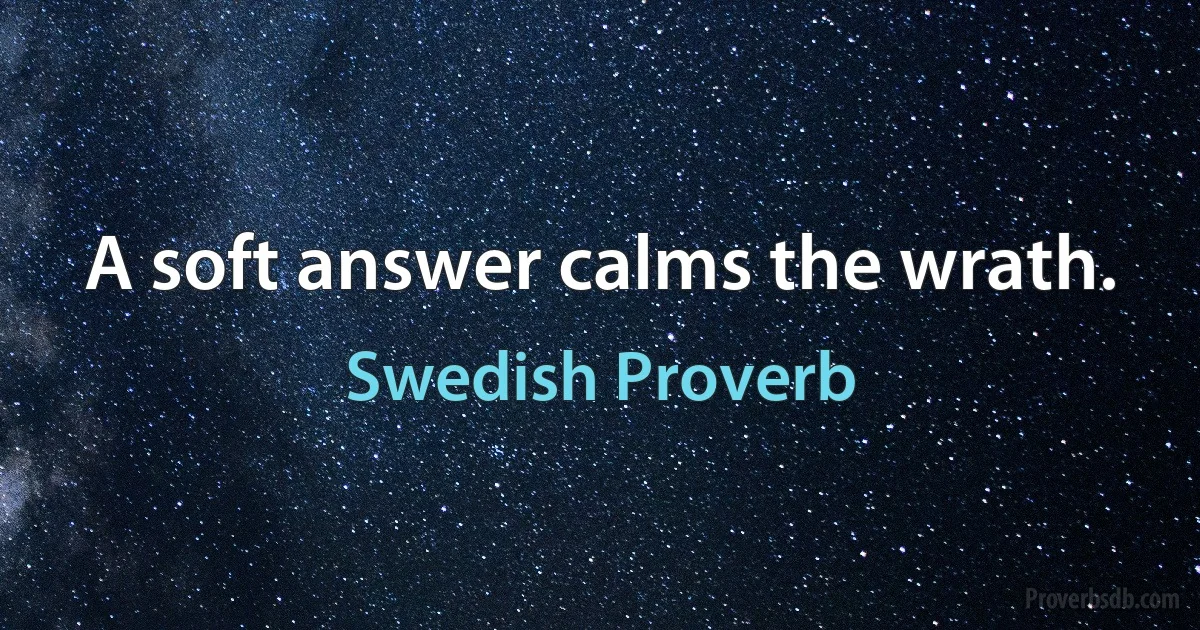 A soft answer calms the wrath. (Swedish Proverb)