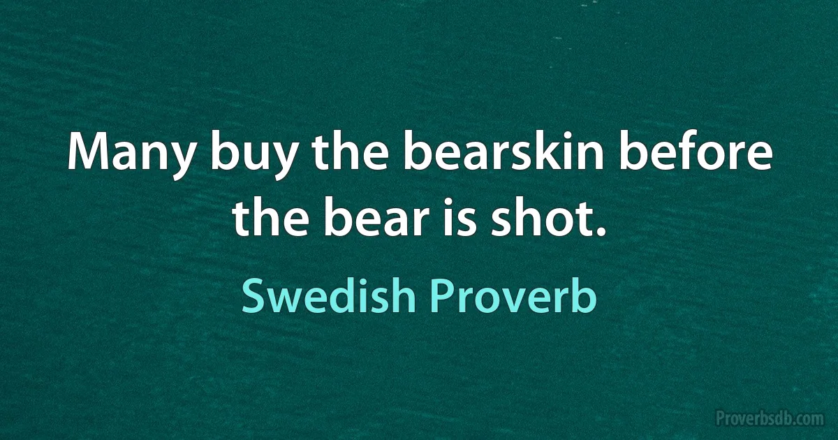 Many buy the bearskin before the bear is shot. (Swedish Proverb)