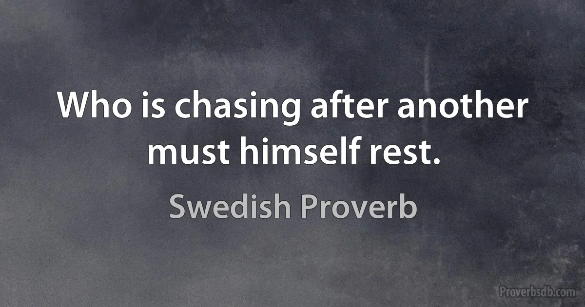 Who is chasing after another must himself rest. (Swedish Proverb)