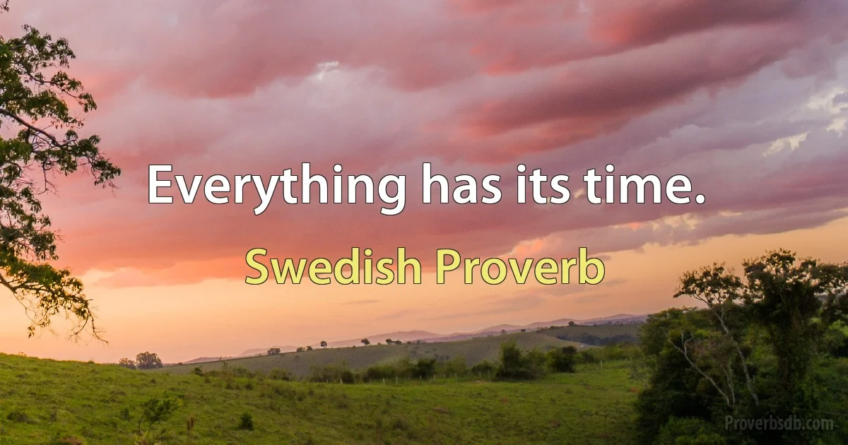 Everything has its time. (Swedish Proverb)