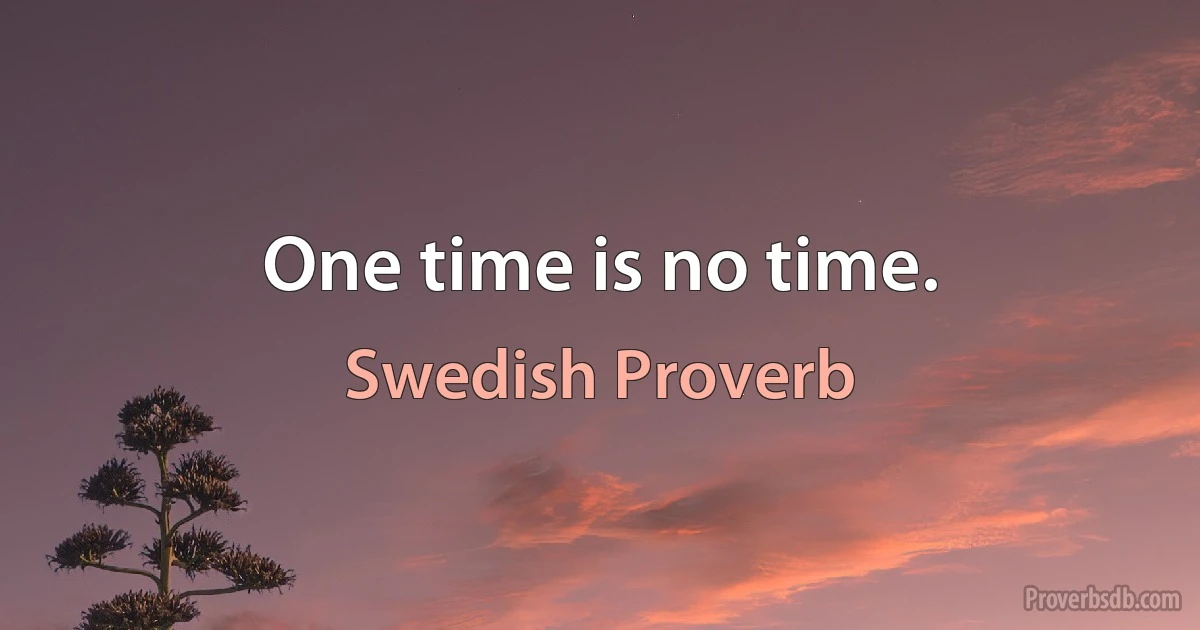 One time is no time. (Swedish Proverb)