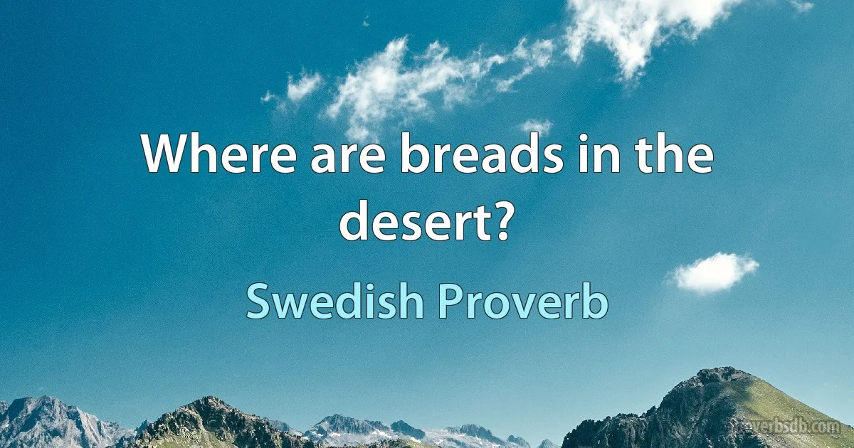 Where are breads in the desert? (Swedish Proverb)