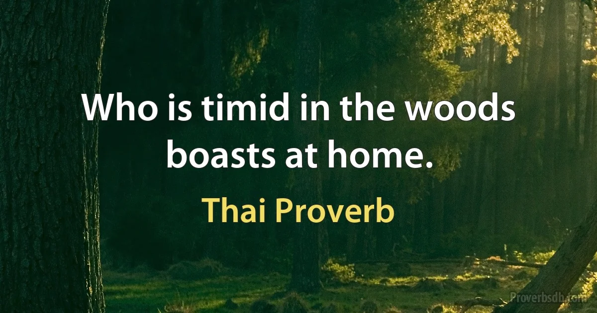 Who is timid in the woods boasts at home. (Thai Proverb)