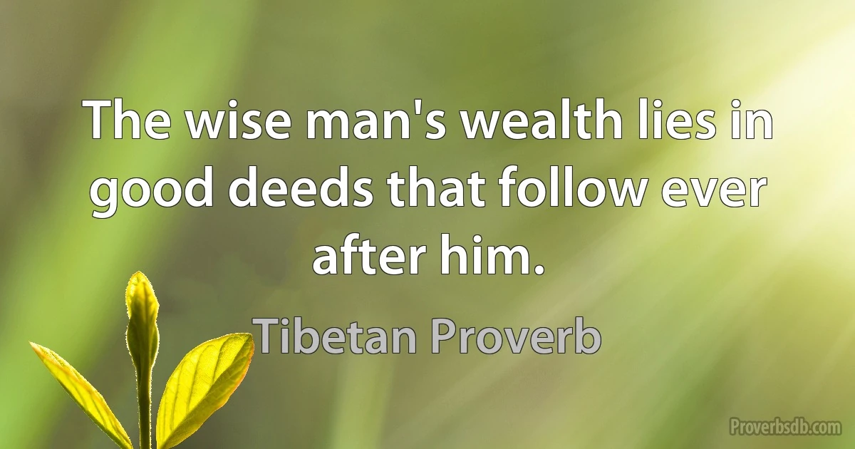 The wise man's wealth lies in good deeds that follow ever after him. (Tibetan Proverb)