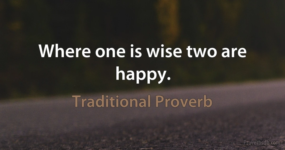 Where one is wise two are happy. (Traditional Proverb)