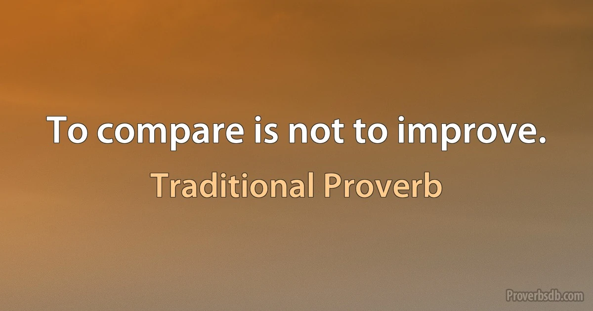 To compare is not to improve. (Traditional Proverb)