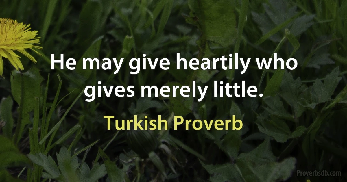 He may give heartily who gives merely little. (Turkish Proverb)