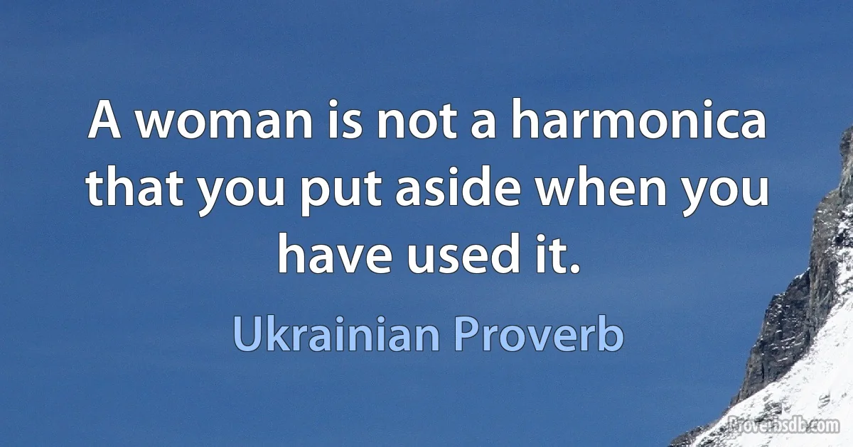 A woman is not a harmonica that you put aside when you have used it. (Ukrainian Proverb)