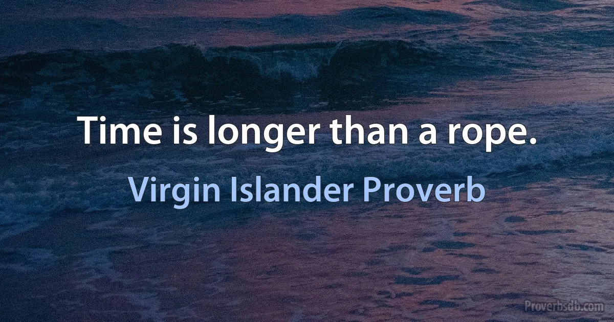 Time is longer than a rope. (Virgin Islander Proverb)