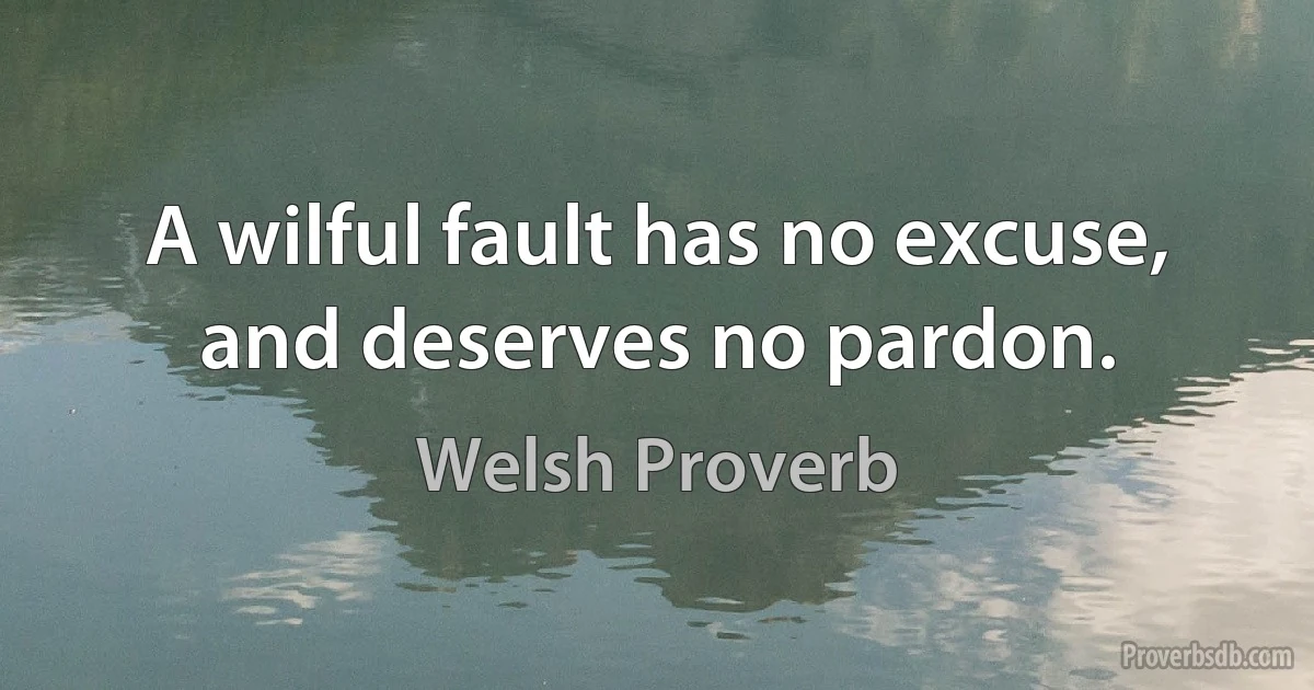 A wilful fault has no excuse, and deserves no pardon. (Welsh Proverb)