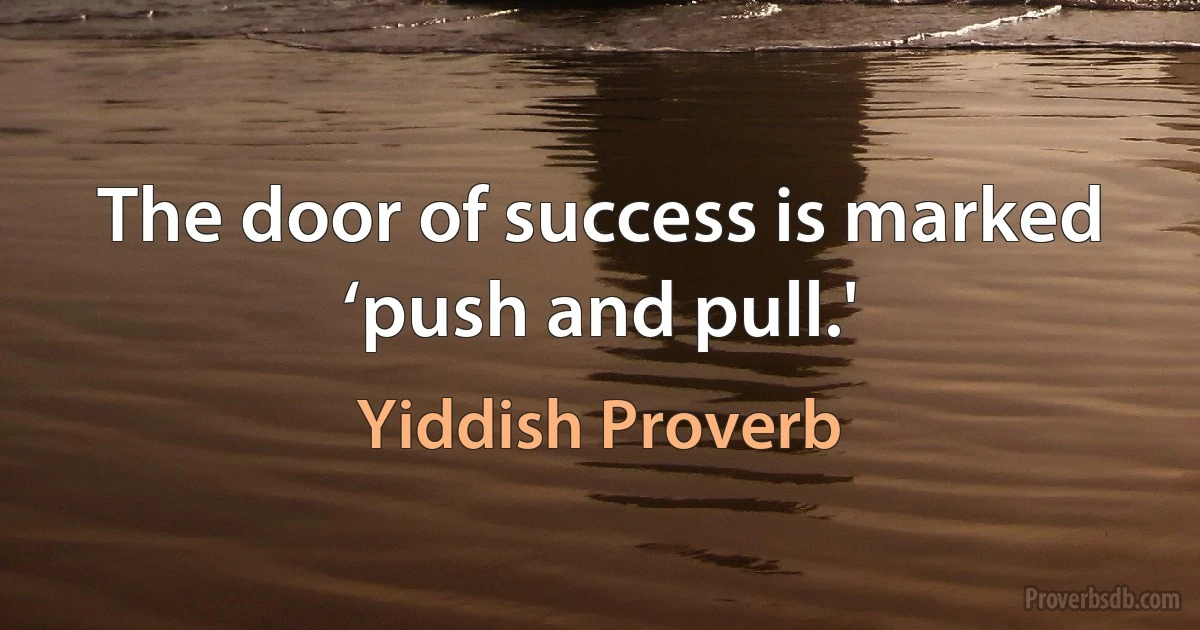 The door of success is marked ‘push and pull.' (Yiddish Proverb)