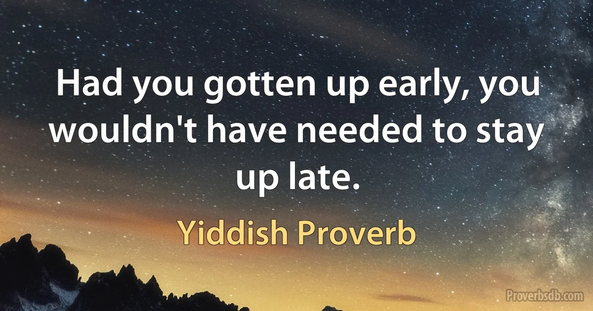 Had you gotten up early, you wouldn't have needed to stay up late. (Yiddish Proverb)