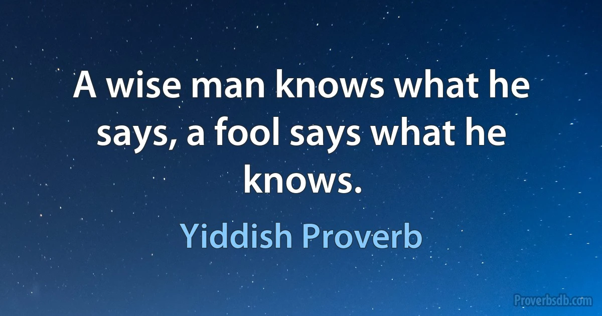 A wise man knows what he says, a fool says what he knows. (Yiddish Proverb)