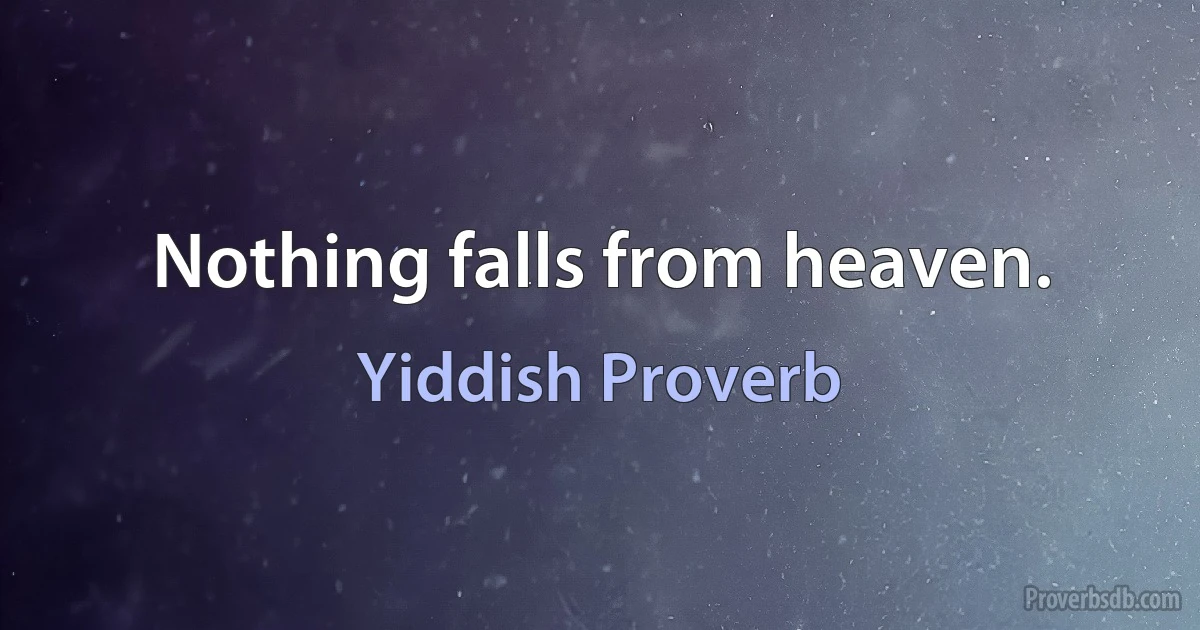 Nothing falls from heaven. (Yiddish Proverb)