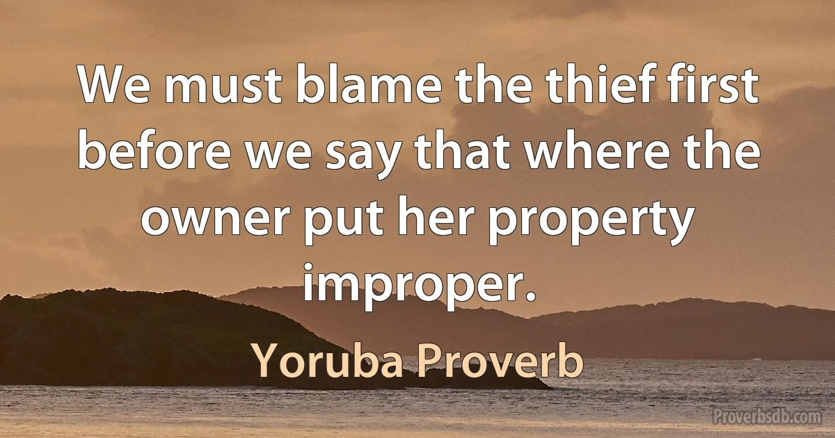 We must blame the thief first before we say that where the owner put her property improper. (Yoruba Proverb)