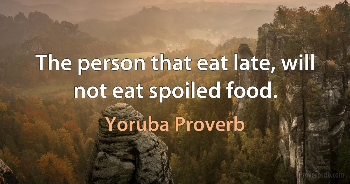 The person that eat late, will not eat spoiled food. (Yoruba Proverb)