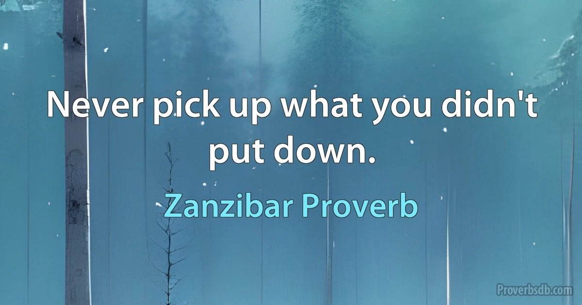 Never pick up what you didn't put down. (Zanzibar Proverb)