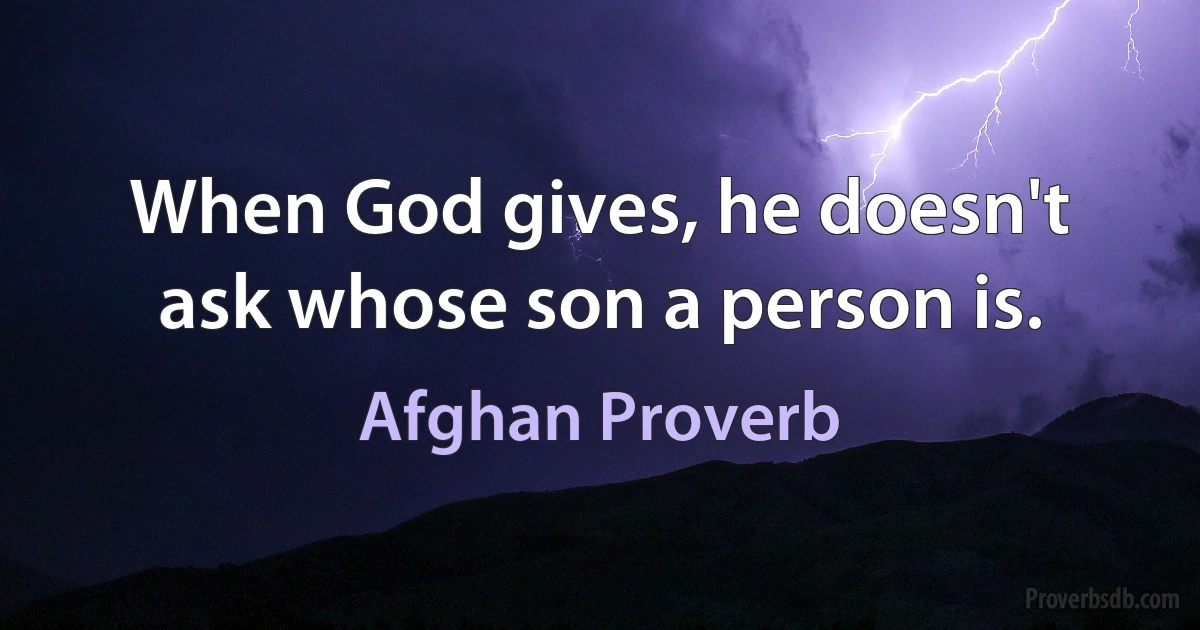 When God gives, he doesn't ask whose son a person is. (Afghan Proverb)