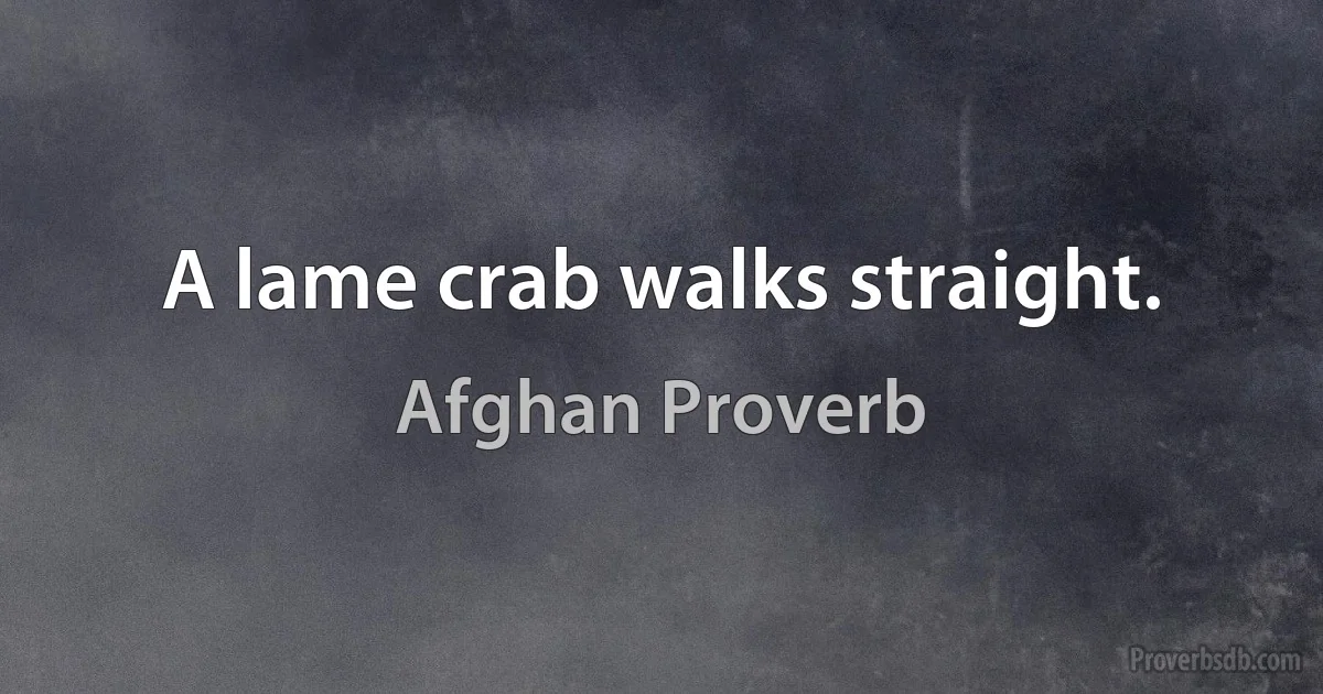 A lame crab walks straight. (Afghan Proverb)