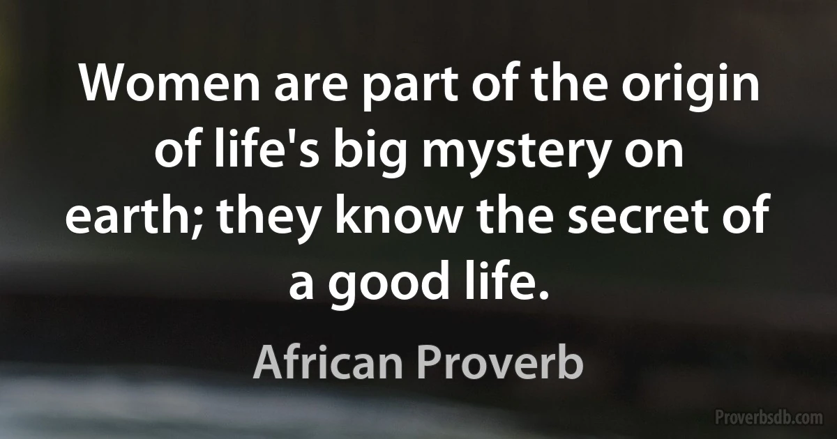 Women are part of the origin of life's big mystery on earth; they know the secret of a good life. (African Proverb)