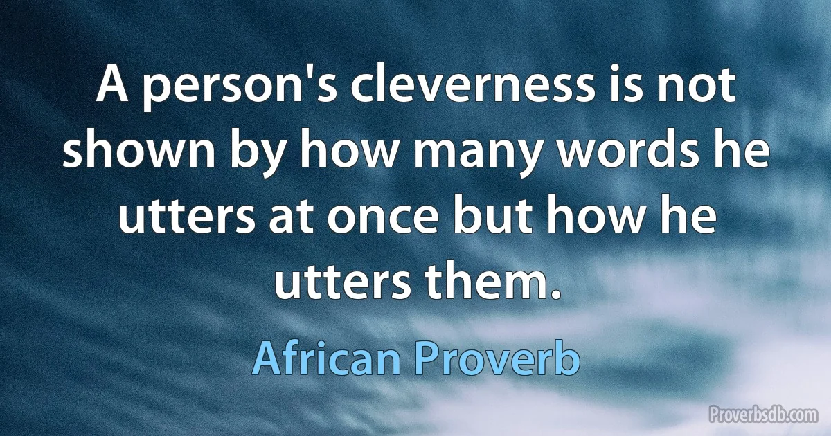 A person's cleverness is not shown by how many words he utters at once but how he utters them. (African Proverb)