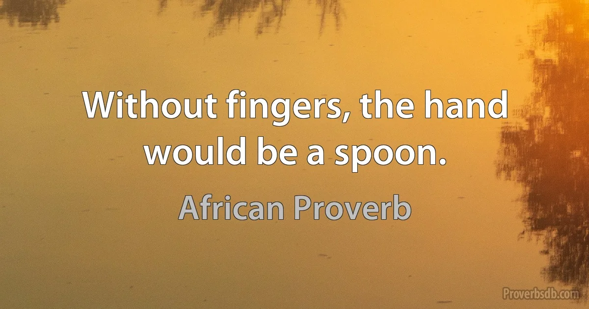 Without fingers, the hand would be a spoon. (African Proverb)