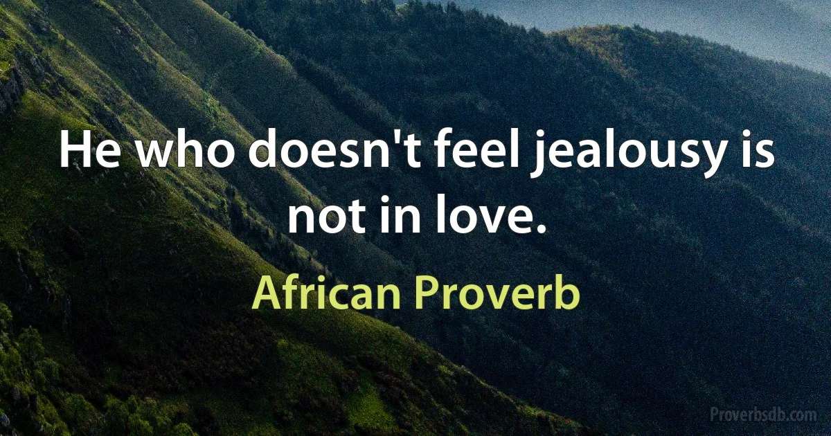 He who doesn't feel jealousy is not in love. (African Proverb)