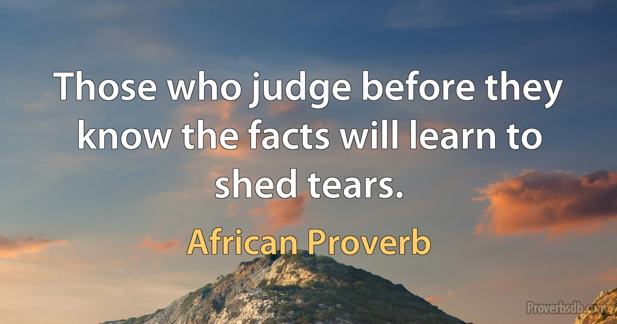 Those who judge before they know the facts will learn to shed tears. (African Proverb)