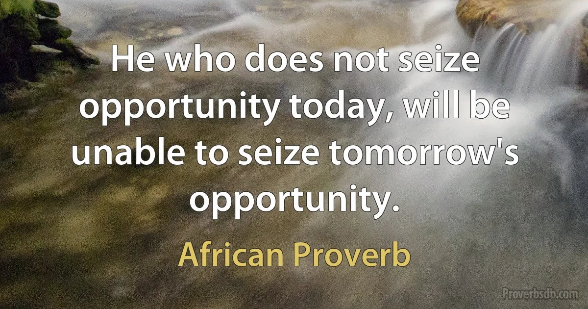 He who does not seize opportunity today, will be unable to seize tomorrow's opportunity. (African Proverb)