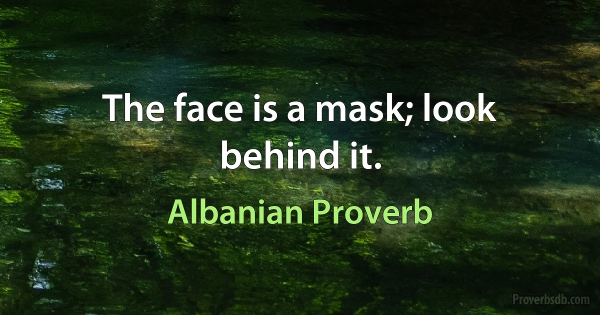 The face is a mask; look behind it. (Albanian Proverb)