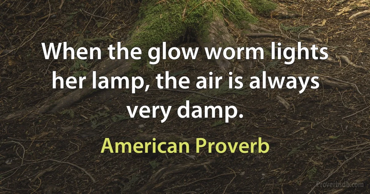 When the glow worm lights her lamp, the air is always very damp. (American Proverb)