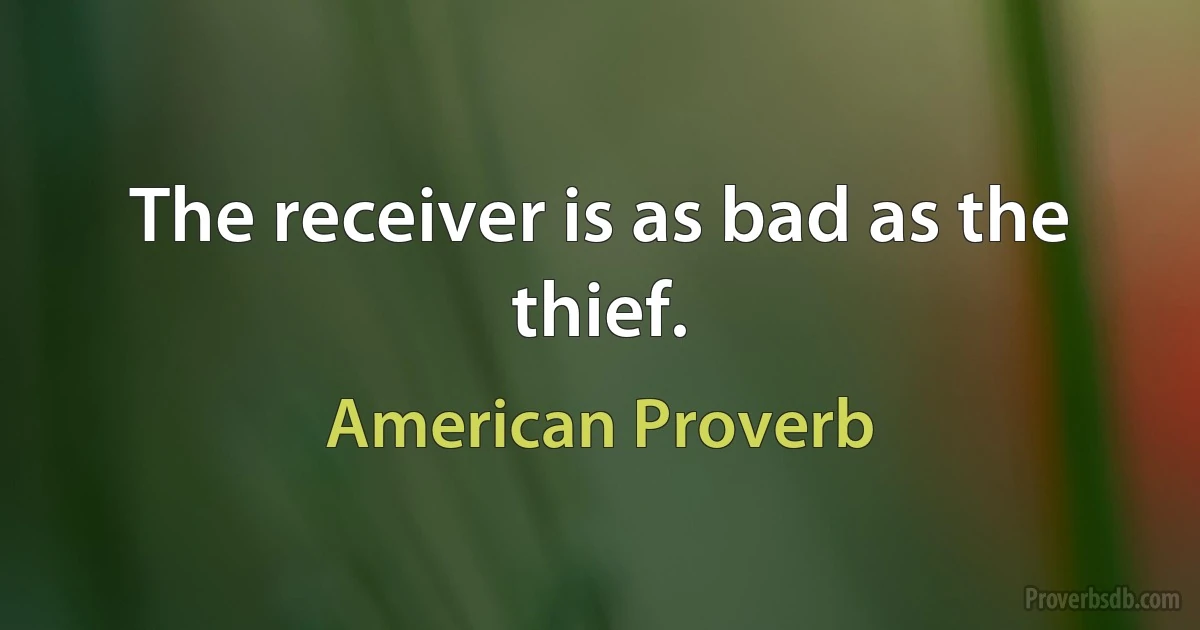 The receiver is as bad as the thief. (American Proverb)