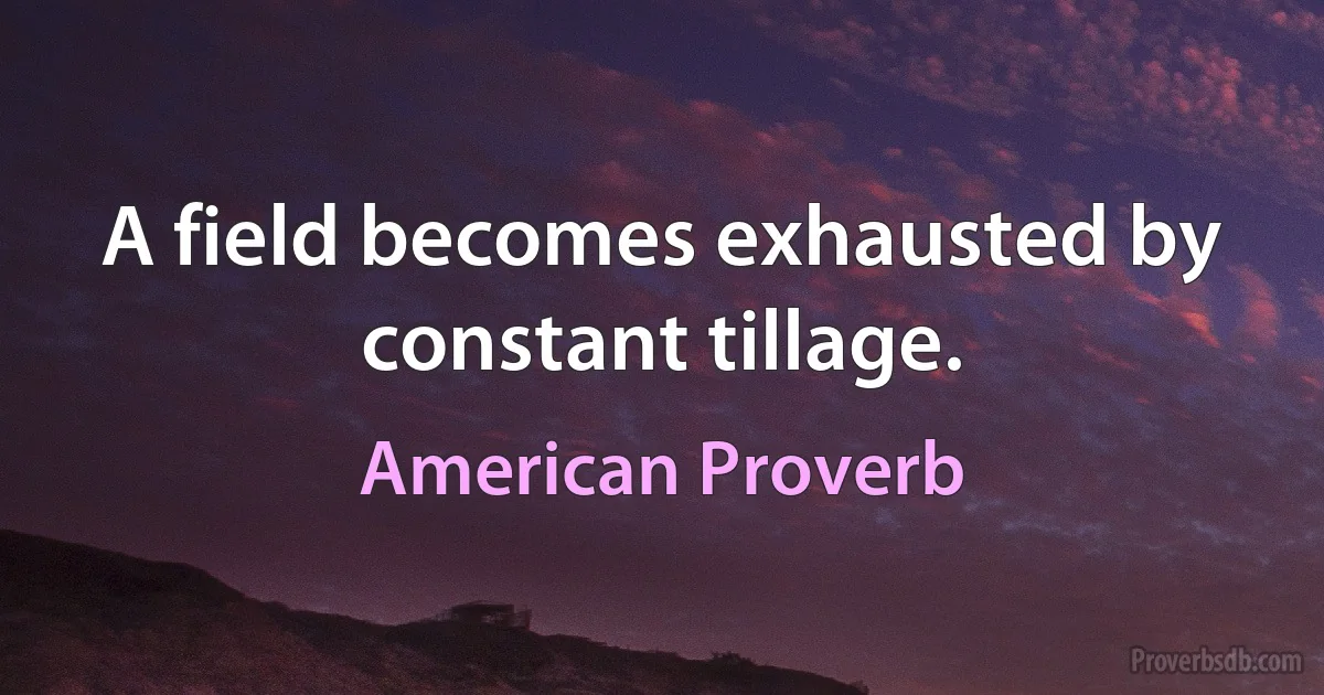 A field becomes exhausted by constant tillage. (American Proverb)