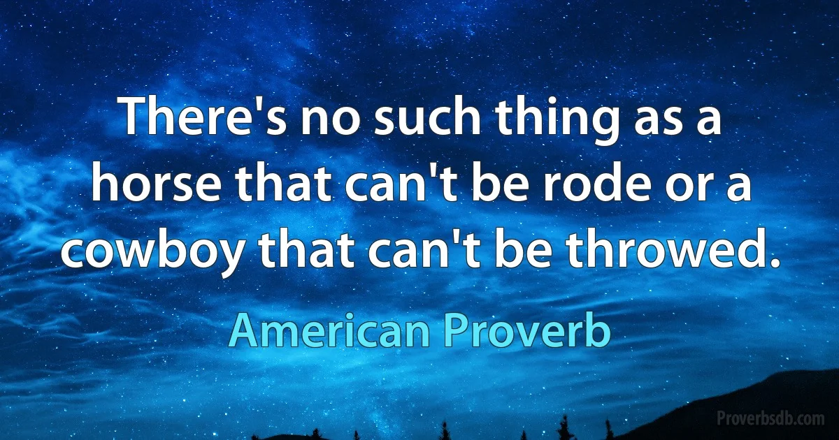 There's no such thing as a horse that can't be rode or a cowboy that can't be throwed. (American Proverb)