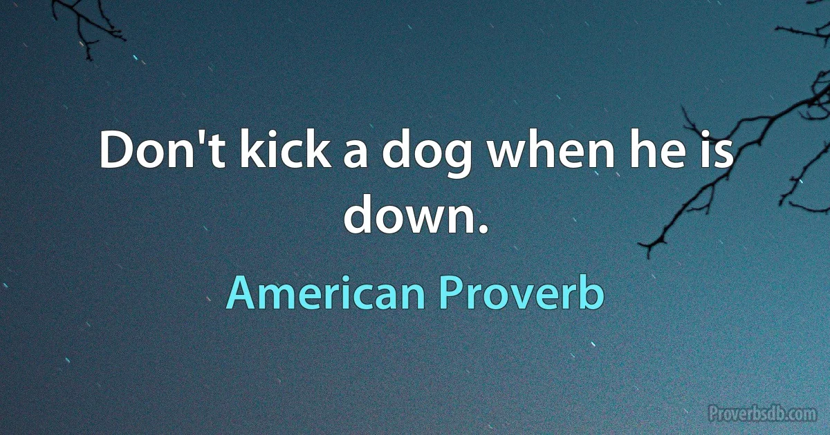 Don't kick a dog when he is down. (American Proverb)