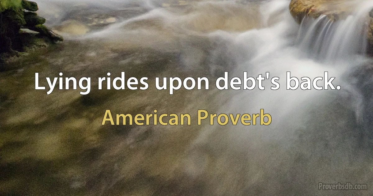 Lying rides upon debt's back. (American Proverb)