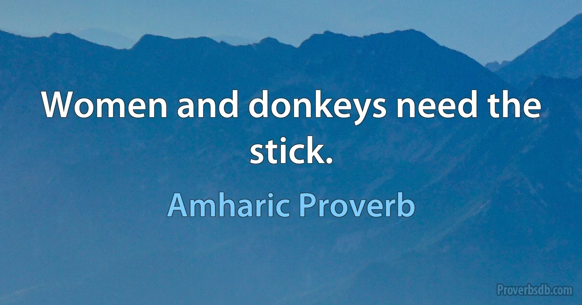 Women and donkeys need the stick. (Amharic Proverb)