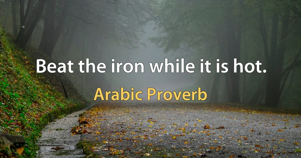 Beat the iron while it is hot. (Arabic Proverb)