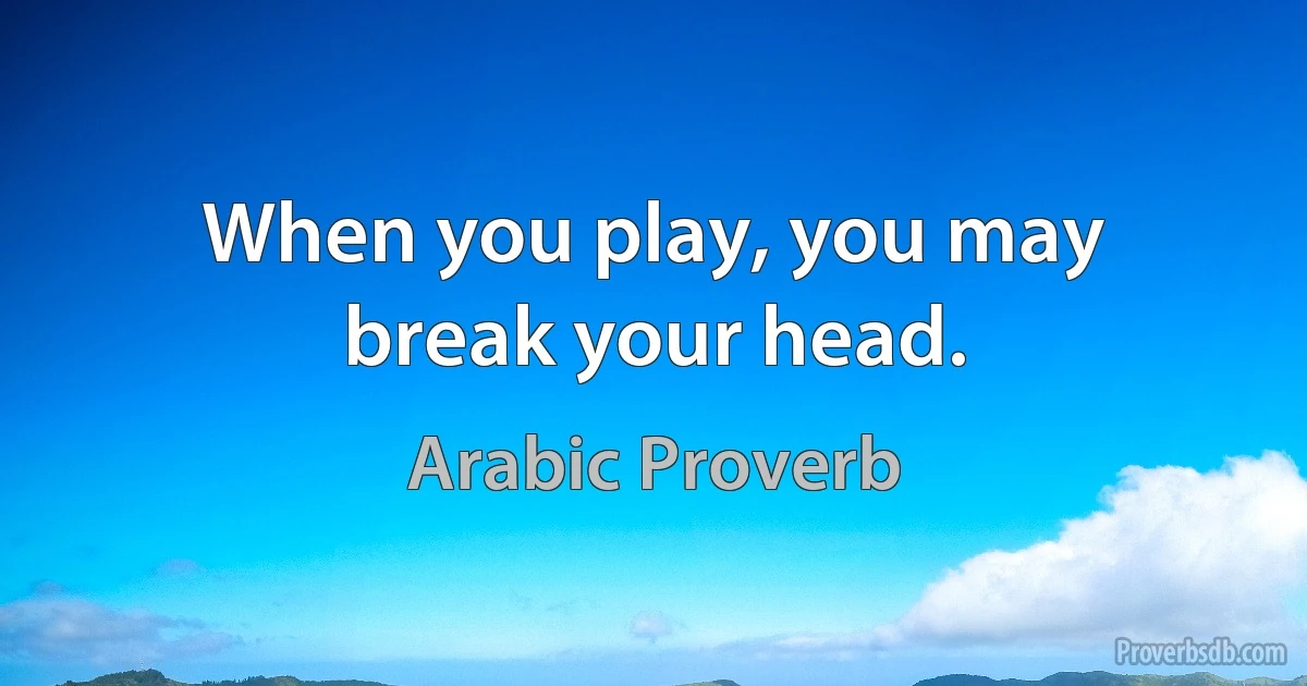 When you play, you may break your head. (Arabic Proverb)