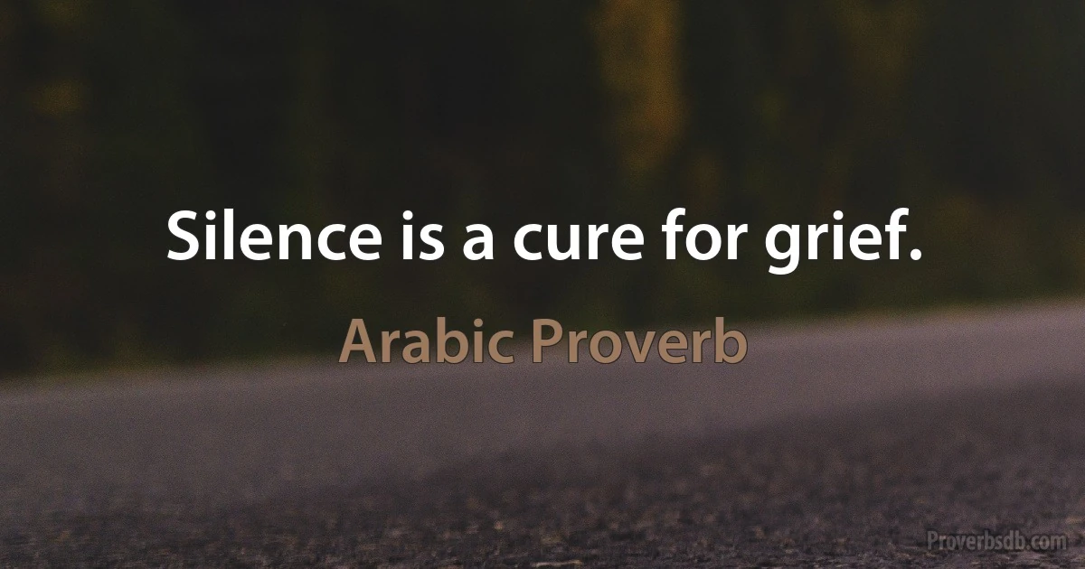 Silence is a cure for grief. (Arabic Proverb)