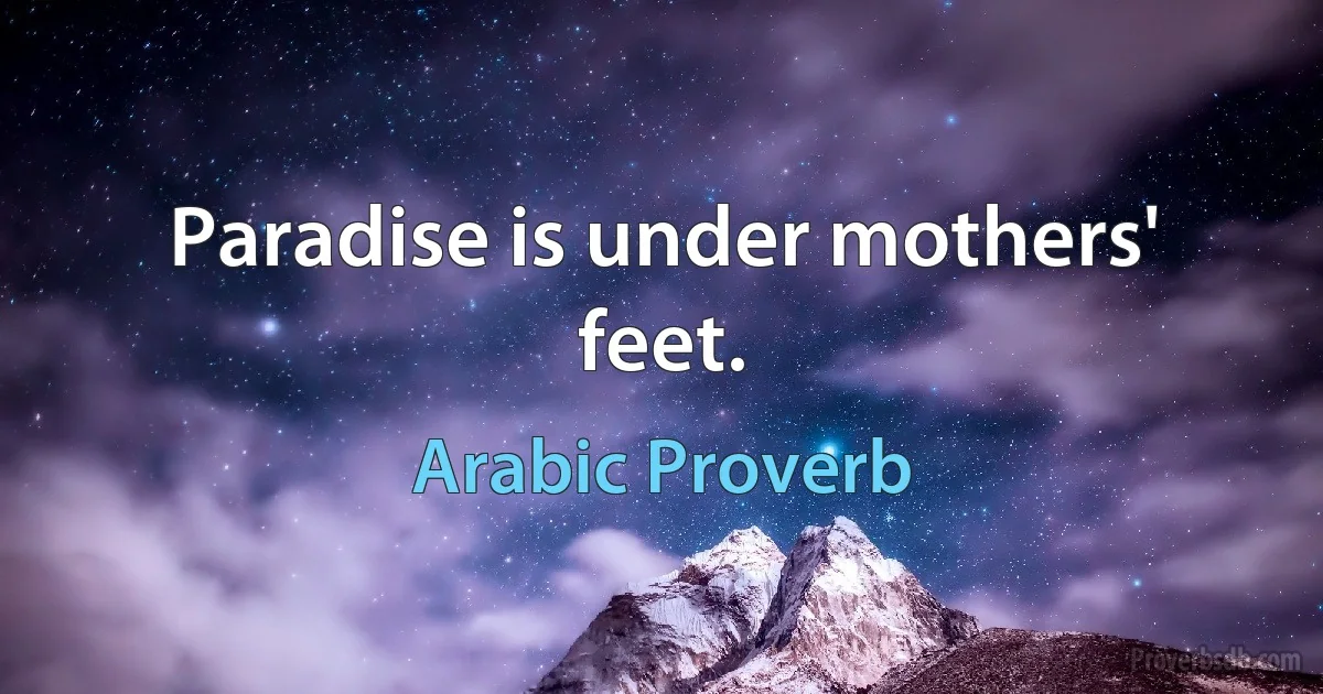 Paradise is under mothers' feet. (Arabic Proverb)